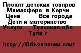 Прокат детских товаров “Мамасфера“ в Керчи › Цена ­ 500 - Все города Дети и материнство » Услуги   . Тульская обл.,Тула г.